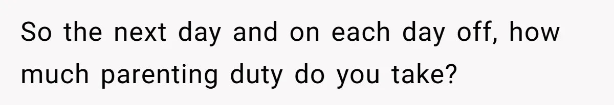 So the next day and on each day off, how much parenting duty do you take?