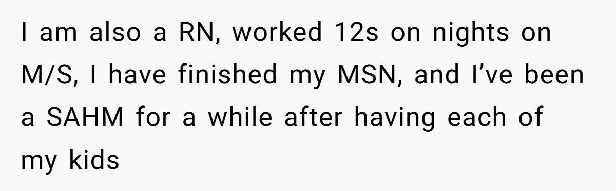 I am also a RN, worked 12s on nights on M/S, I have finished my MSN, and I’ve been a SAHM for a while after having each of my kids