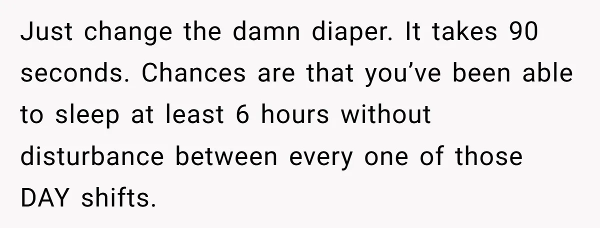 Just change the damn diaper. It takes 90 seconds. Chances are that you’ve been able to sleep at least 6 hours without disturbance between every one of those DAY shifts.