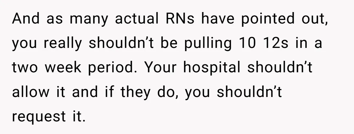 And as many actual RNs have pointed out, you really shouldn’t be pulling 10 12s in a two week period. Your hospital shouldn’t allow it and if they do, you...