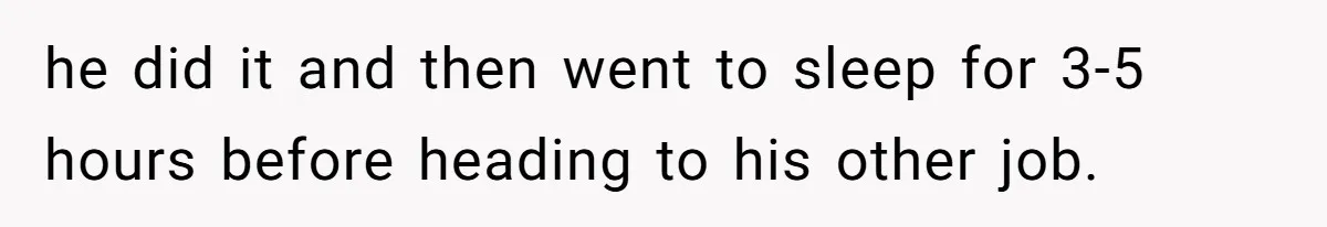 he did it and then went to sleep for 3-5 hours before heading to his other job.