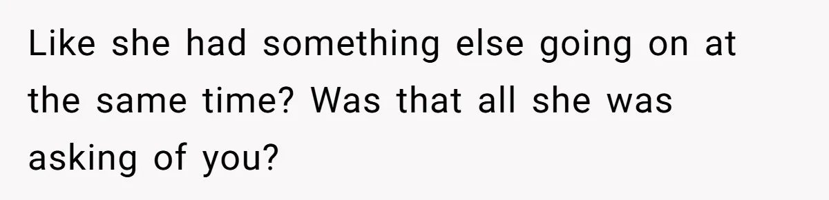 Like she had something else going on at the same time? Was that all she was asking of you?