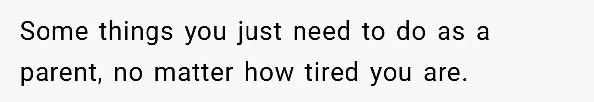 Some things you just need to do as a parent, no matter how tired you are.