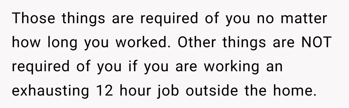 Those things are required of you no matter how long you worked. Other things are NOT required of you if you are working an exhausting 12 hour job outside the...