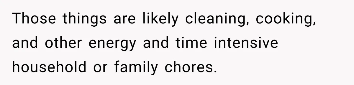 Those things are likely cleaning, cooking, and other energy and time intensive household or family chores.