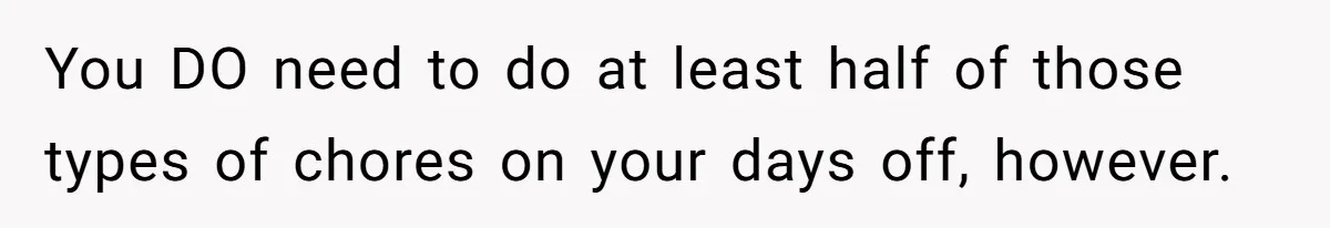 You DO need to do at least half of those types of chores on your days off, however.