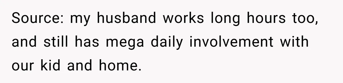 Source: my husband works long hours too, and still has mega daily involvement with our kid and home.