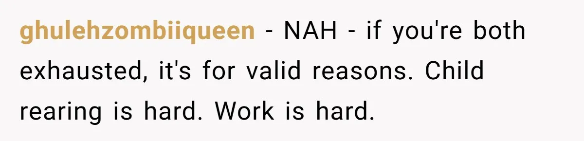 ghulehzombiiqueen − NAH - if you're both exhausted, it's for valid reasons. Child rearing is hard. Work is hard.