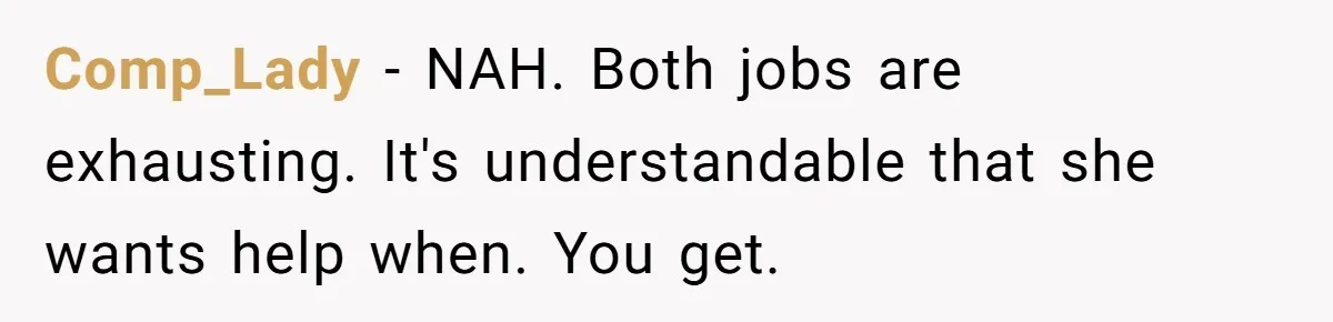 Comp_Lady − NAH. Both jobs are exhausting. It's understandable that she wants help when. You get.