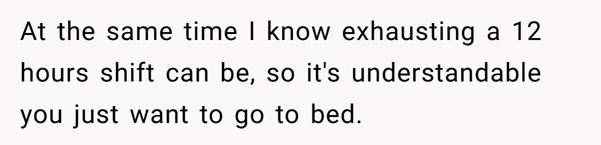 At the same time I know exhausting a 12 hours shift can be, so it's understandable you just want to go to bed.
