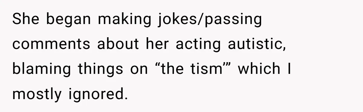 She began making jokes/passing comments about her acting autistic, blaming things on “the tism’” which I mostly ignored.