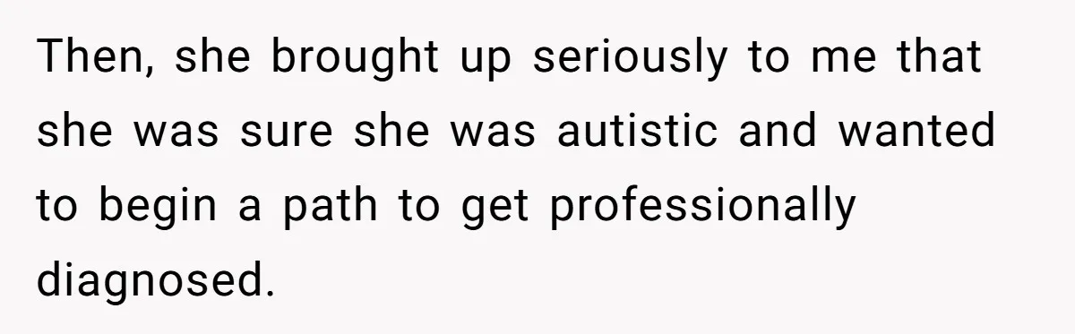 Then, she brought up seriously to me that she was sure she was autistic and wanted to begin a path to get professionally diagnosed.
