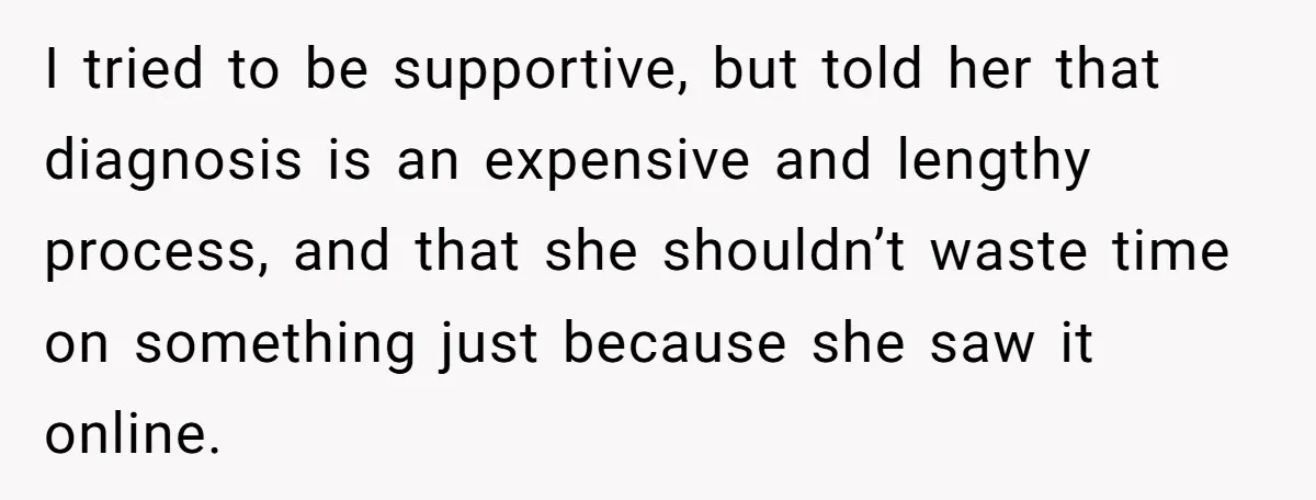 I tried to be supportive, but told her that diagnosis is an expensive and lengthy process, and that she shouldn’t waste time on something just because she saw it online.