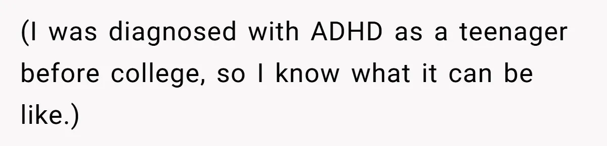 (I was diagnosed with ADHD as a teenager before college, so I know what it can be like.)