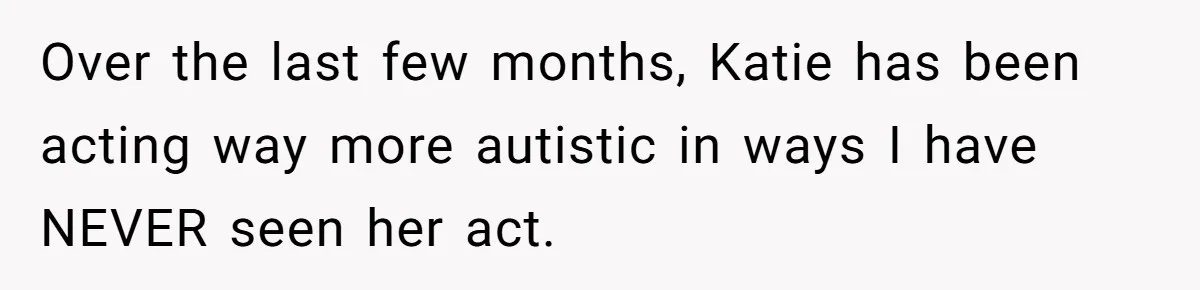 Over the last few months, Katie has been acting way more autistic in ways I have NEVER seen her act.