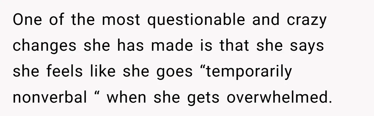 One of the most questionable and crazy changes she has made is that she says she feels like she goes “temporarily nonverbal “ when she gets overwhelmed.