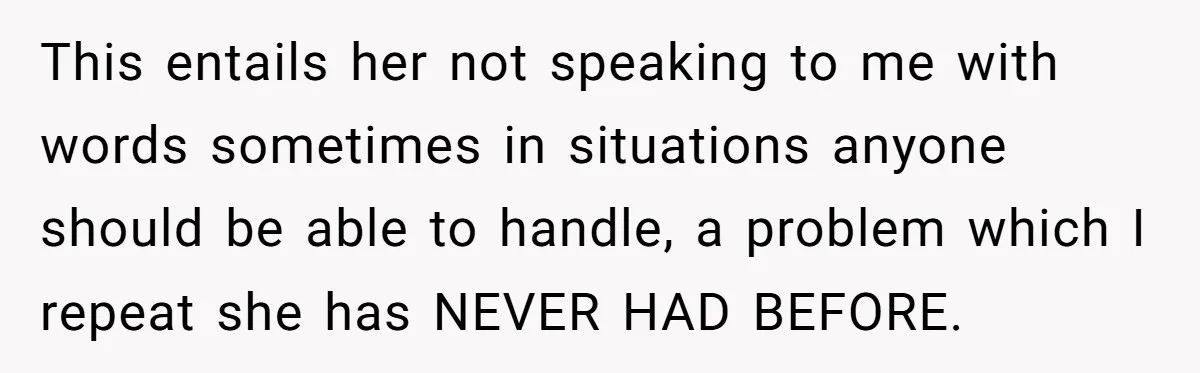 This entails her not speaking to me with words sometimes in situations anyone should be able to handle, a problem which I repeat she has NEVER HAD BEFORE.