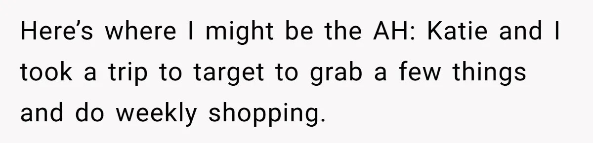 Here’s where I might be the AH: Katie and I took a trip to target to grab a few things and do weekly shopping.