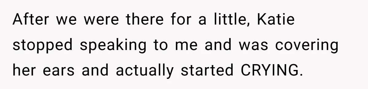 After we were there for a little, Katie stopped speaking to me and was covering her ears and actually started CRYING.