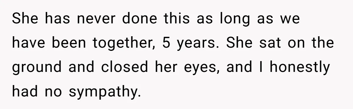She has never done this as long as we have been together, 5 years. She sat on the ground and closed her eyes, and I honestly had no sympathy.