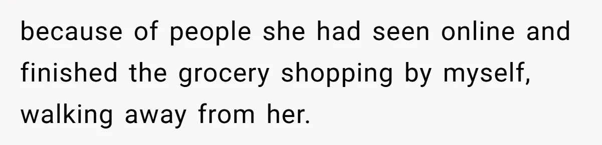 because of people she had seen online and finished the grocery shopping by myself, walking away from her.