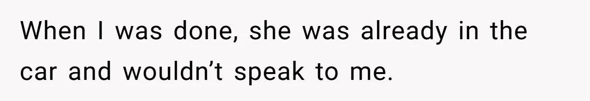 When I was done, she was already in the car and wouldn’t speak to me.