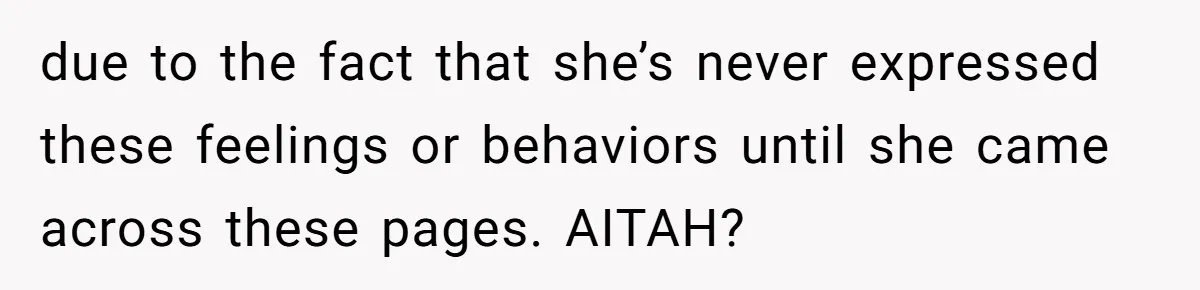due to the fact that she’s never expressed these feelings or behaviors until she came across these pages. AITAH?