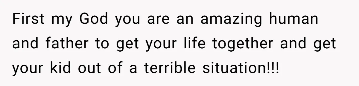 First my God you are an amazing human and father to get your life together and get your kid out of a terrible situation!!!