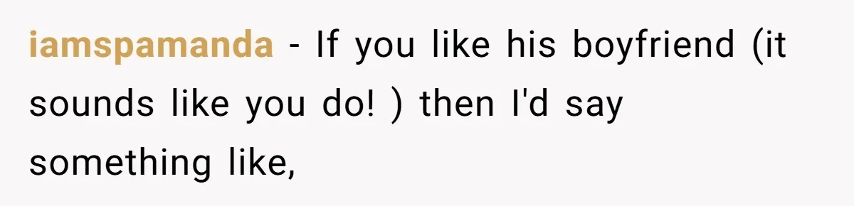 iamspamanda − If you like his boyfriend (it sounds like you do! ) then I'd say something like,