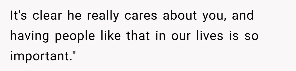 It's clear he really cares about you, and having people like that in our lives is so important."