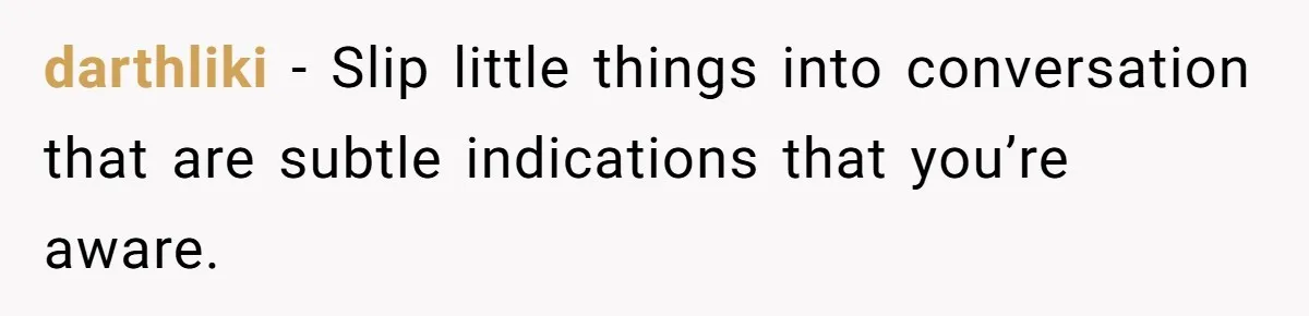 darthliki − Slip little things into conversation that are subtle indications that you’re aware.