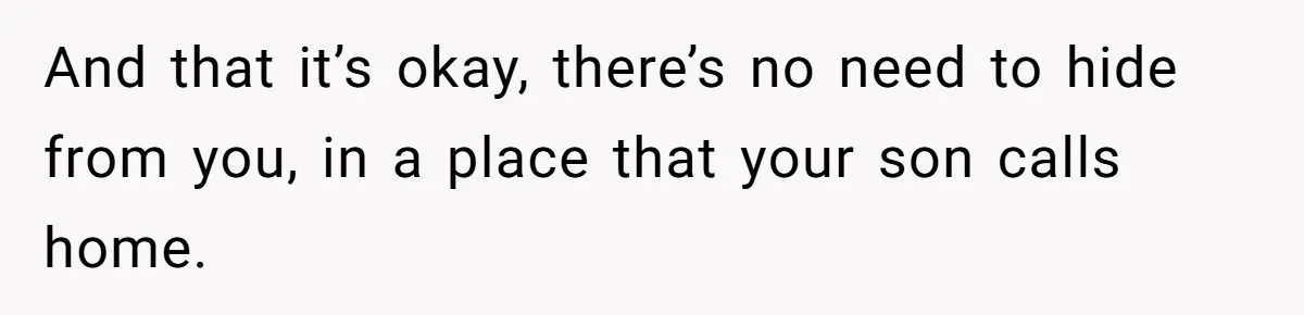 And that it’s okay, there’s no need to hide from you, in a place that your son calls home.