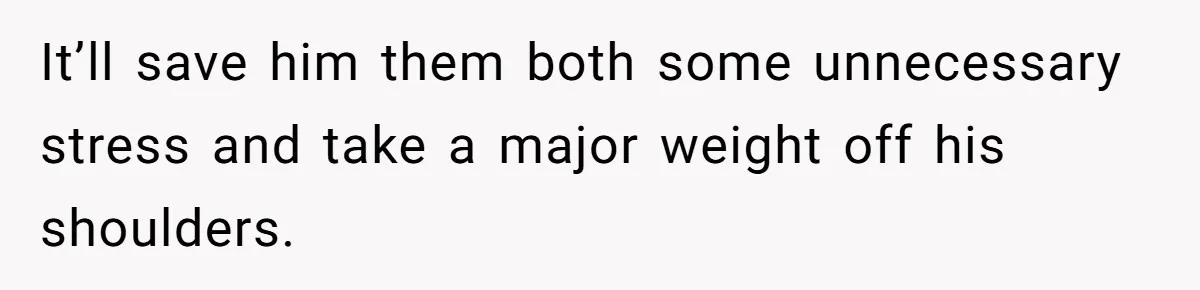 It’ll save him them both some unnecessary stress and take a major weight off his shoulders.