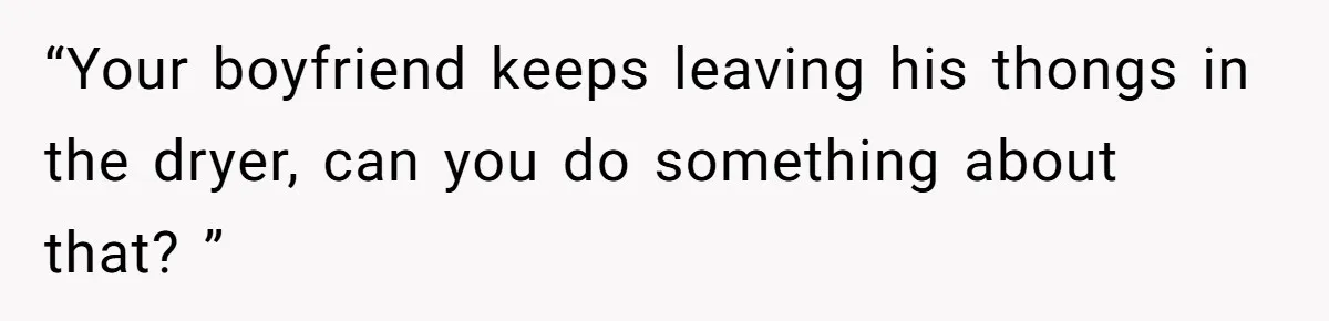 “Your boyfriend keeps leaving his thongs in the dryer, can you do something about that? ”