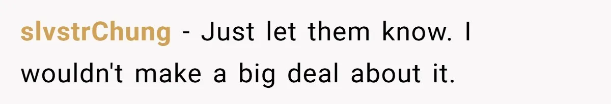 slvstrChung − Just let them know. I wouldn't make a big deal about it.
