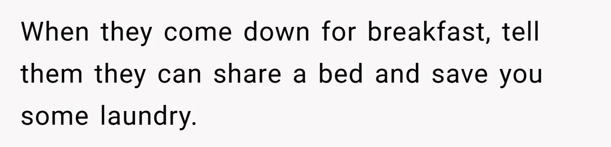 When they come down for breakfast, tell them they can share a bed and save you some laundry.