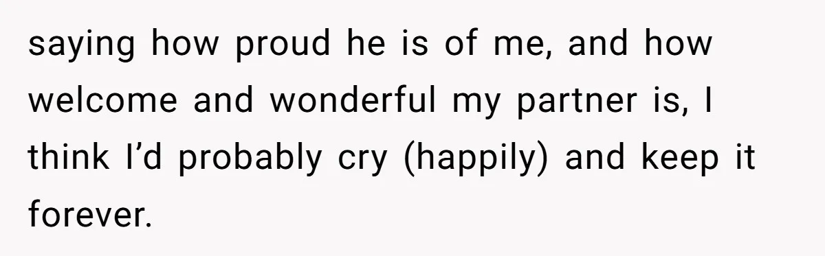 saying how proud he is of me, and how welcome and wonderful my partner is, I think I’d probably cry (happily) and keep it forever.