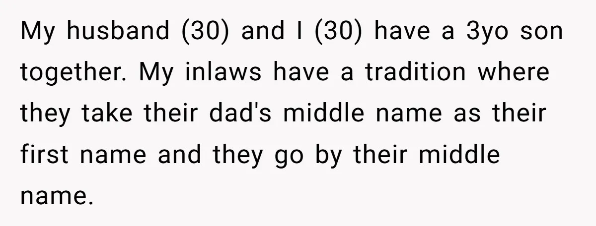 She Gave Away Personalized Gifts Because They Had the “Wrong” Name, and Now Her Family Is Furious My husband (30) and I (30) have a 3yo son together. My inlaws have a tradition where they take their dad's middle name as their first name and they go...