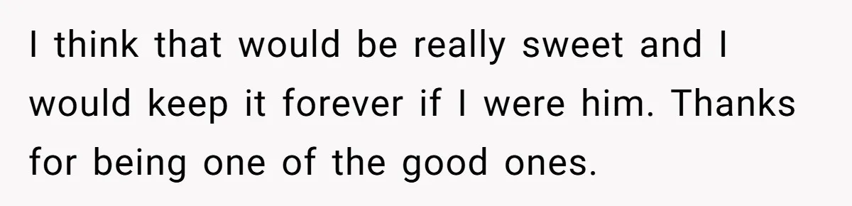 I think that would be really sweet and I would keep it forever if I were him. Thanks for being one of the good ones.