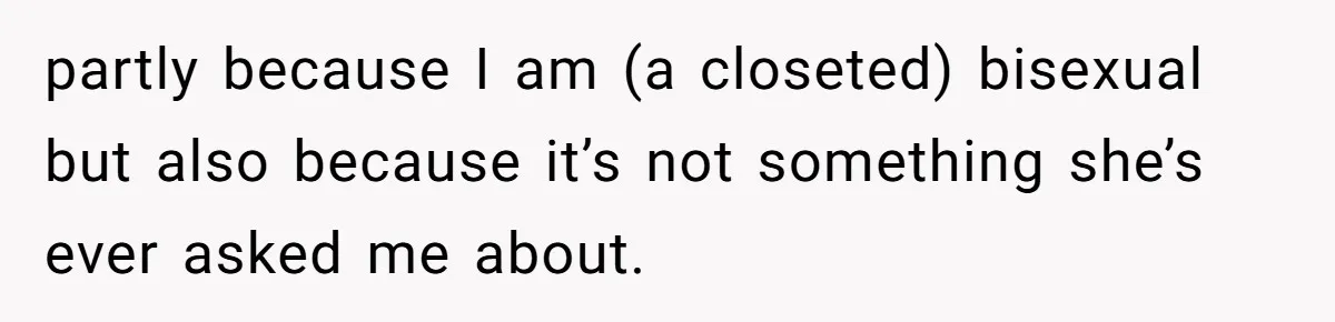 partly because I am (a closeted) bisexual but also because it’s not something she’s ever asked me about.