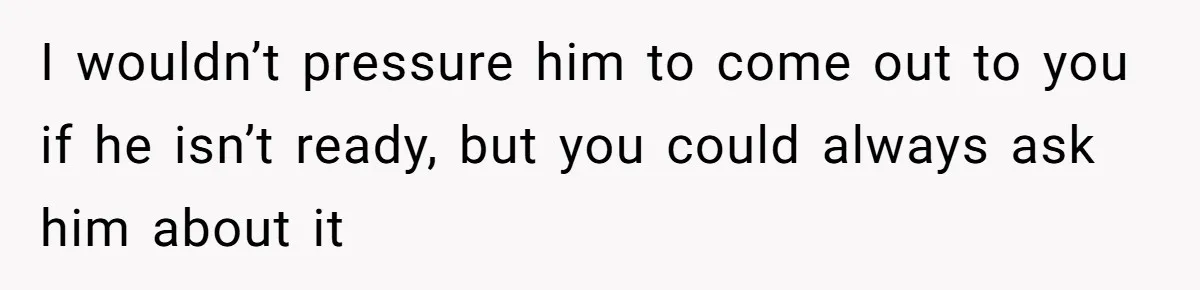 I wouldn’t pressure him to come out to you if he isn’t ready, but you could always ask him about it