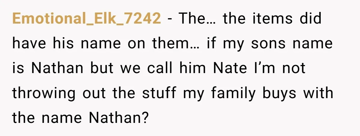 She Gave Away Personalized Gifts Because They Had the “Wrong” Name, and Now Her Family Is Furious Emotional_Elk_7242 − The… the items did have his name on them… if my sons name is Nathan but we call him Nate I’m not throwing out the stuff my family...