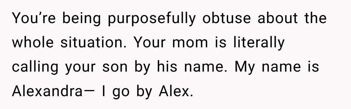 She Gave Away Personalized Gifts Because They Had the “Wrong” Name, and Now Her Family Is Furious You’re being purposefully obtuse about the whole situation. Your mom is literally calling your son by his name. My name is Alexandra— I go by Alex.