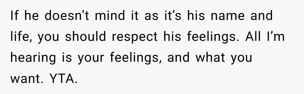 She Gave Away Personalized Gifts Because They Had the “Wrong” Name, and Now Her Family Is Furious If he doesn’t mind it as it’s his name and life, you should respect his feelings. All I’m hearing is your feelings, and what you want. YTA.