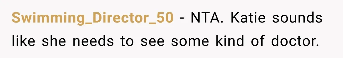 Swimming_Director_50 − NTA. Katie sounds like she needs to see some kind of doctor.