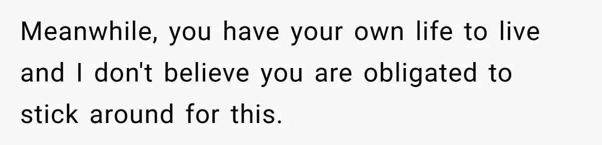 Meanwhile, you have your own life to live and I don't believe you are obligated to stick around for this.