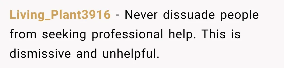 Living_Plant3916 − Never dissuade people from seeking professional help. This is dismissive and unhelpful.