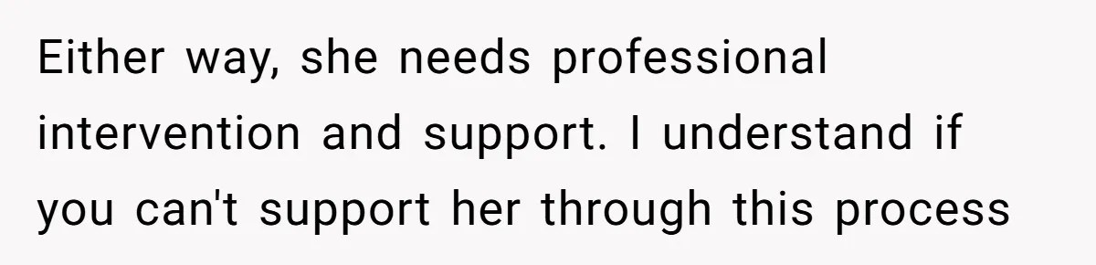 Either way, she needs professional intervention and support. I understand if you can't support her through this process