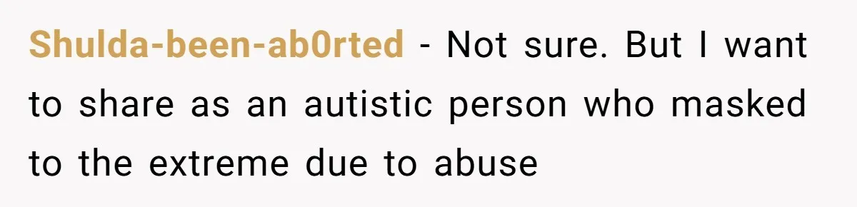Shulda-been-ab0rted − Not sure. But I want to share as an autistic person who masked to the extreme due to abuse