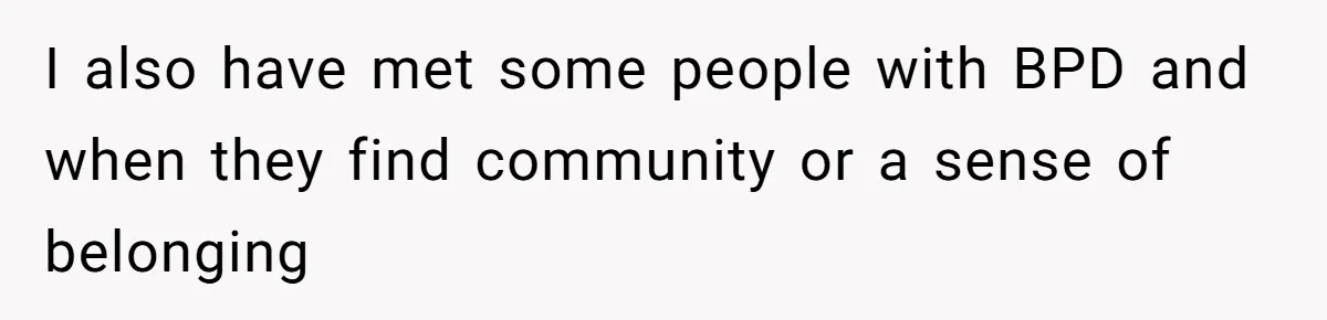I also have met some people with BPD and when they find community or a sense of belonging